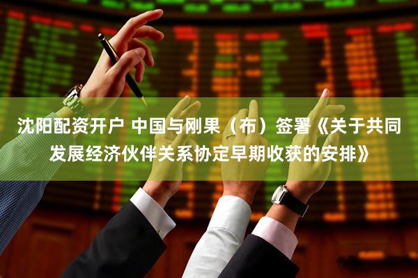 沈阳配资开户 中国与刚果（布）签署《关于共同发展经济伙伴关系协定早期收获的安排》