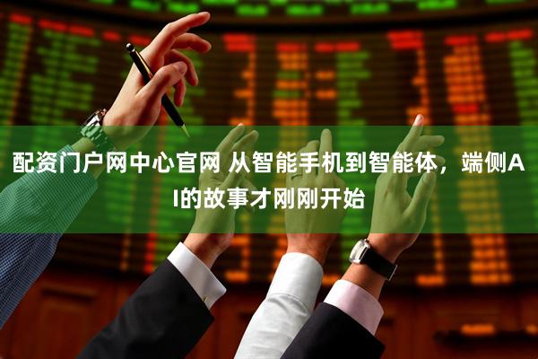 配资门户网中心官网 从智能手机到智能体，端侧AI的故事才刚刚开始