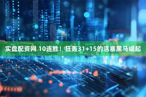 实盘配资网 10连胜！狂轰31+15的活塞黑马崛起