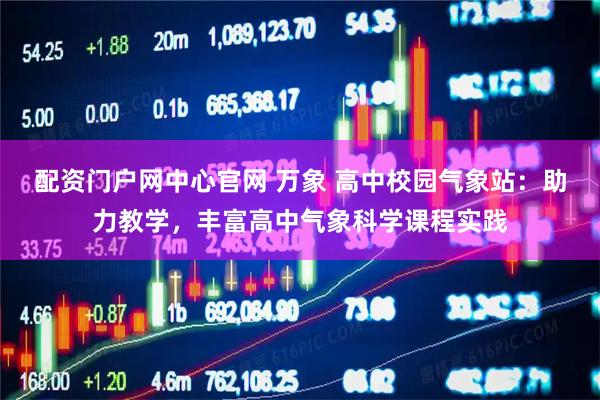 配资门户网中心官网 万象 高中校园气象站：助力教学，丰富高中气象科学课程实践