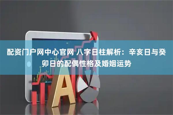 配资门户网中心官网 八字日柱解析：辛亥日与癸卯日的配偶性格及婚姻运势