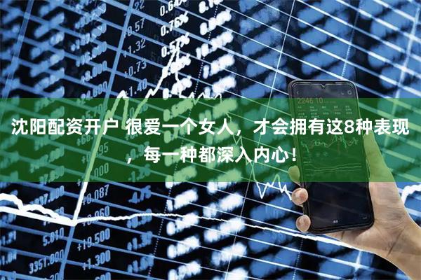 沈阳配资开户 很爱一个女人，才会拥有这8种表现，每一种都深入内心！