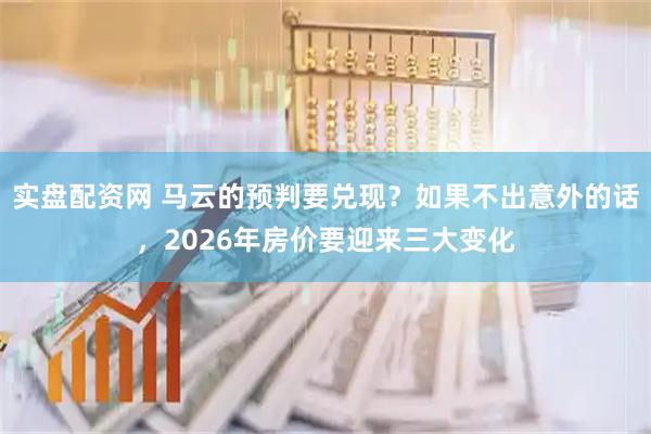 实盘配资网 马云的预判要兑现？如果不出意外的话，2026年房价要迎来三大变化