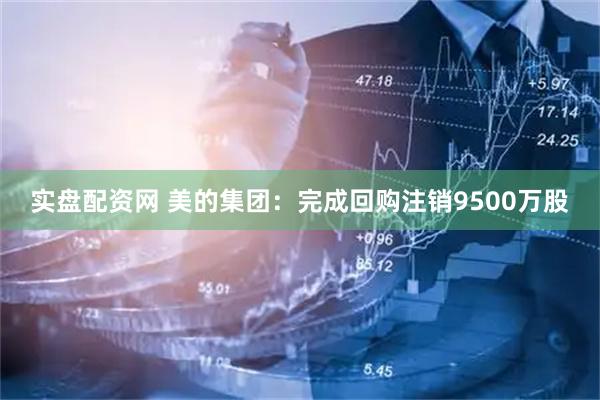 实盘配资网 美的集团：完成回购注销9500万股