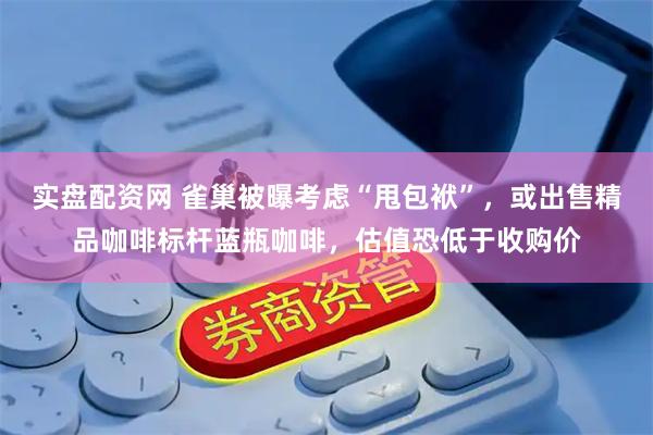 实盘配资网 雀巢被曝考虑“甩包袱”，或出售精品咖啡标杆蓝瓶咖啡，估值恐低于收购价