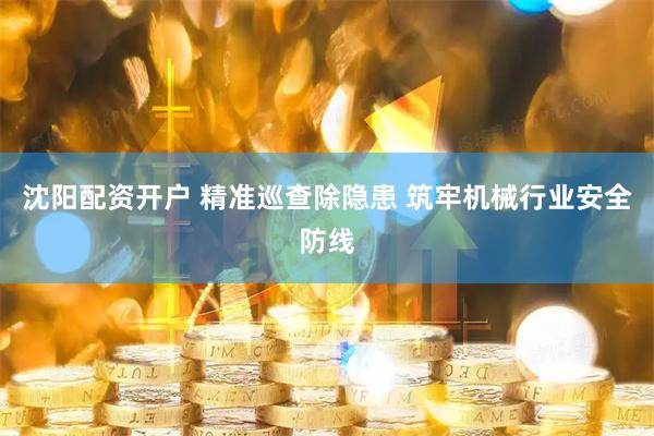 沈阳配资开户 精准巡查除隐患 筑牢机械行业安全防线