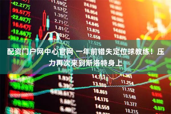 配资门户网中心官网 一年前错失定位球教练！压力再次来到斯洛特身上