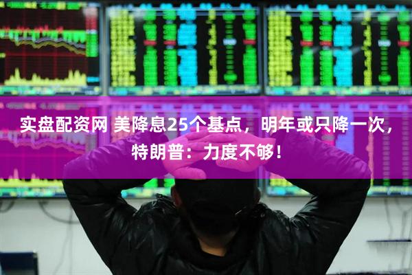 实盘配资网 美降息25个基点，明年或只降一次，特朗普：力度不够！
