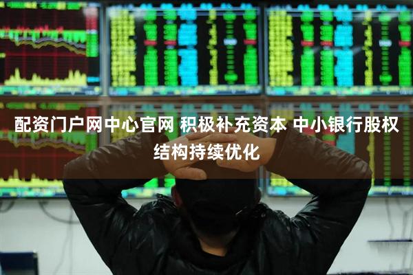 配资门户网中心官网 积极补充资本 中小银行股权结构持续优化