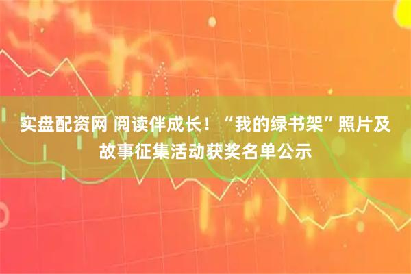 实盘配资网 阅读伴成长！“我的绿书架”照片及故事征集活动获奖名单公示