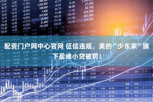 配资门户网中心官网 征信违规，美的“少东家”旗下盈峰小贷被罚！