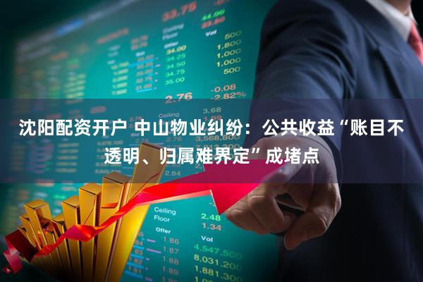 沈阳配资开户 中山物业纠纷：公共收益“账目不透明、归属难界定”成堵点