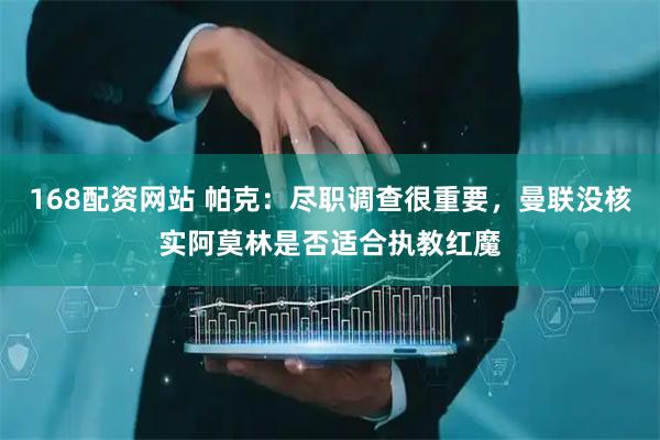 168配资网站 帕克：尽职调查很重要，曼联没核实阿莫林是否适合执教红魔
