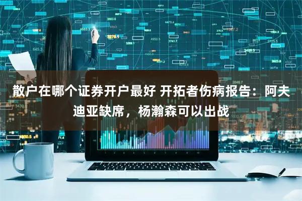 散户在哪个证券开户最好 开拓者伤病报告：阿夫迪亚缺席，杨瀚森可以出战