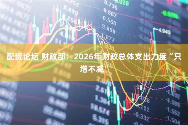 配资论坛 财政部：2026年财政总体支出力度“只增不减”