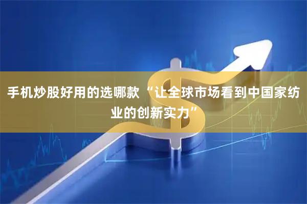 手机炒股好用的选哪款 “让全球市场看到中国家纺业的创新实力”
