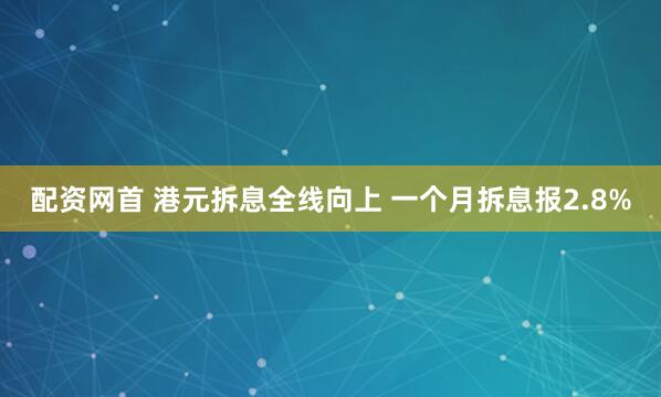 配资网首 港元拆息全线向上 一个月拆息报2.8%