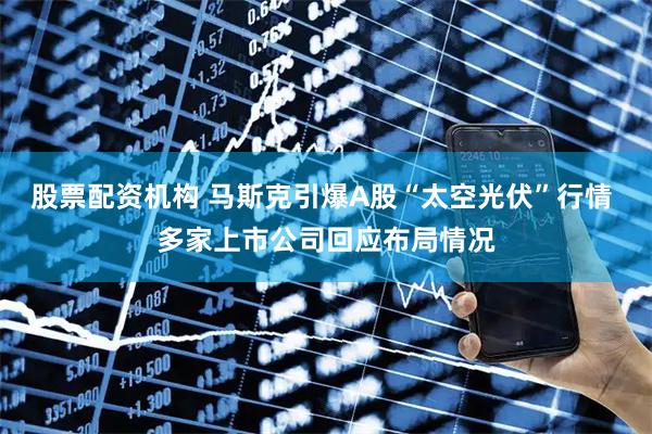 股票配资机构 马斯克引爆A股“太空光伏”行情 多家上市公司回应布局情况