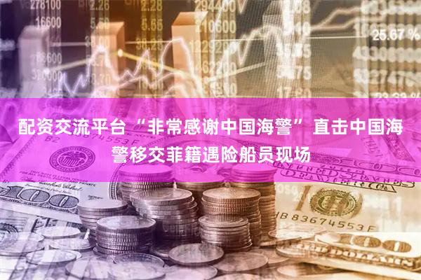 配资交流平台 “非常感谢中国海警” 直击中国海警移交菲籍遇险船员现场