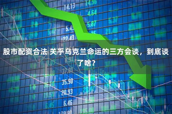 股市配资合法 关乎乌克兰命运的三方会谈，到底谈了啥？