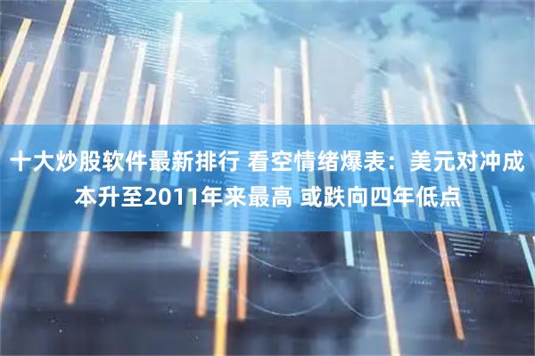 十大炒股软件最新排行 看空情绪爆表：美元对冲成本升至2011年来最高 或跌向四年低点
