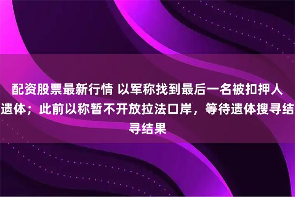 配资股票最新行情 以军称找到最后一名被扣押人员遗体；此前以称暂不开放拉法口岸，等待遗体搜寻结果