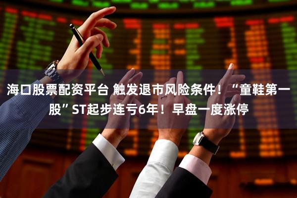 海口股票配资平台 触发退市风险条件！“童鞋第一股”ST起步连亏6年！早盘一度涨停
