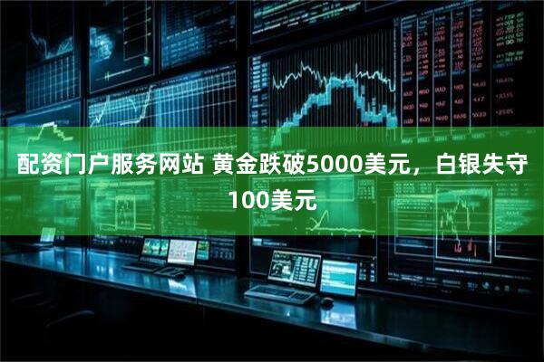 配资门户服务网站 黄金跌破5000美元，白银失守100美元