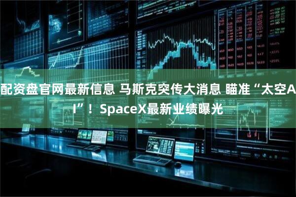 配资盘官网最新信息 马斯克突传大消息 瞄准“太空AI”！SpaceX最新业绩曝光