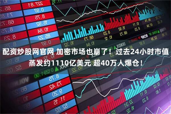 配资炒股网官网 加密市场也崩了！过去24小时市值蒸发约1110亿美元 超40万人爆仓！