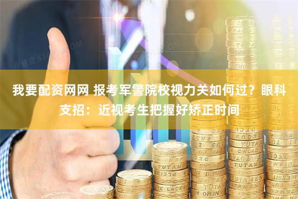 我要配资网网 报考军警院校视力关如何过？眼科支招：近视考生把握好矫正时间