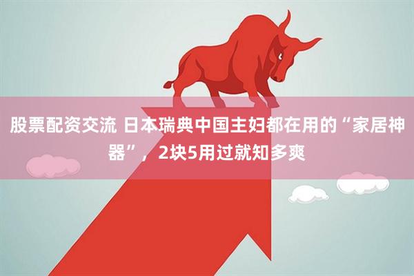 股票配资交流 日本瑞典中国主妇都在用的“家居神器”，2块5用过就知多爽