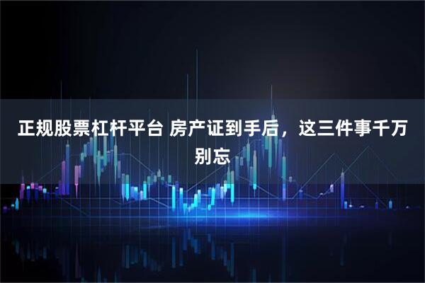 正规股票杠杆平台 房产证到手后，这三件事千万别忘