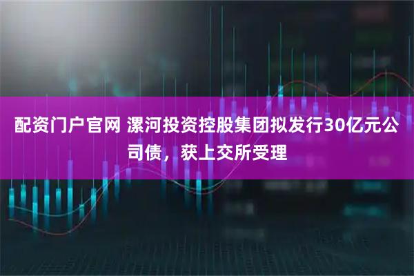 配资门户官网 漯河投资控股集团拟发行30亿元公司债，获上交所受理