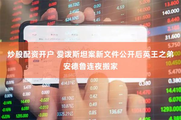 炒股配资开户 爱泼斯坦案新文件公开后　英王之弟安德鲁连夜搬家