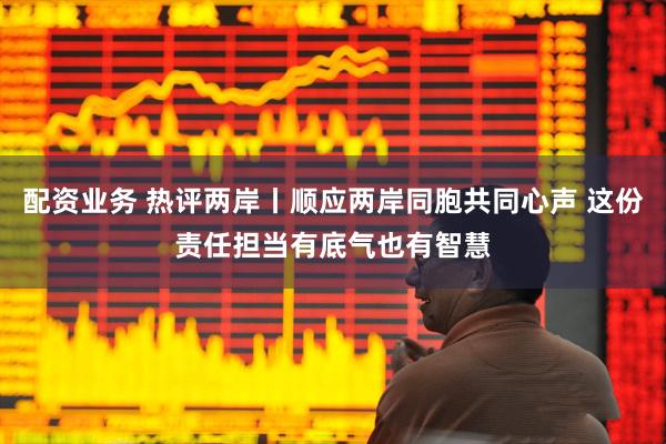 配资业务 热评两岸丨顺应两岸同胞共同心声 这份责任担当有底气也有智慧