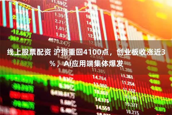 线上股票配资 沪指重回4100点，创业板收涨近3％，AI应用端集体爆发