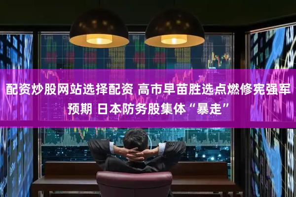 配资炒股网站选择配资 高市早苗胜选点燃修宪强军预期 日本防务股集体“暴走”