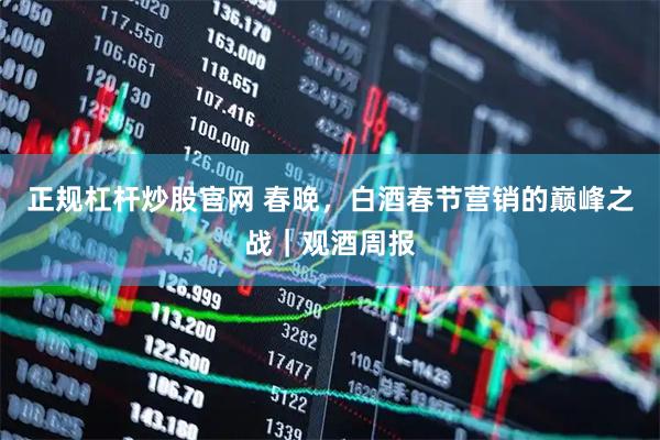 正规杠杆炒股官网 春晚，白酒春节营销的巅峰之战｜观酒周报