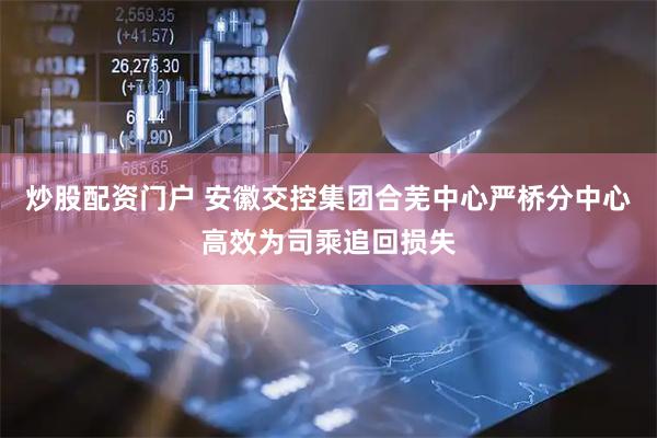 炒股配资门户 安徽交控集团合芜中心严桥分中心高效为司乘追回损失
