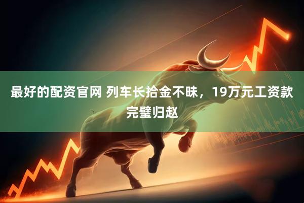 最好的配资官网 列车长拾金不昧，19万元工资款完璧归赵