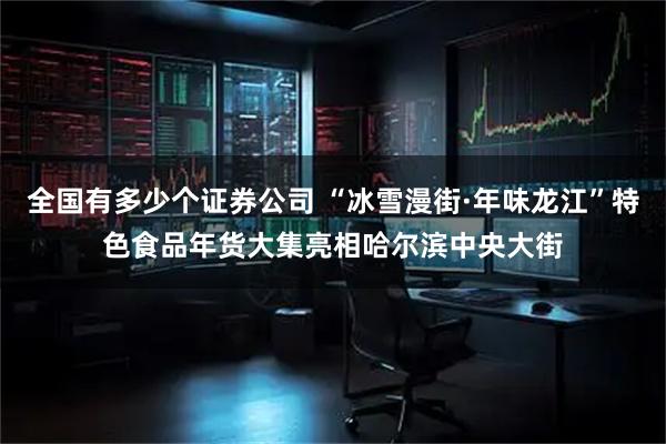 全国有多少个证券公司 “冰雪漫街·年味龙江”特色食品年货大集亮相哈尔滨中央大街