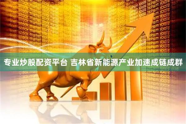 专业炒股配资平台 吉林省新能源产业加速成链成群