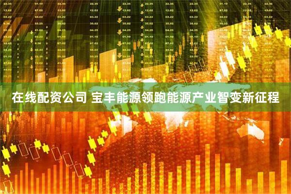 在线配资公司 宝丰能源领跑能源产业智变新征程