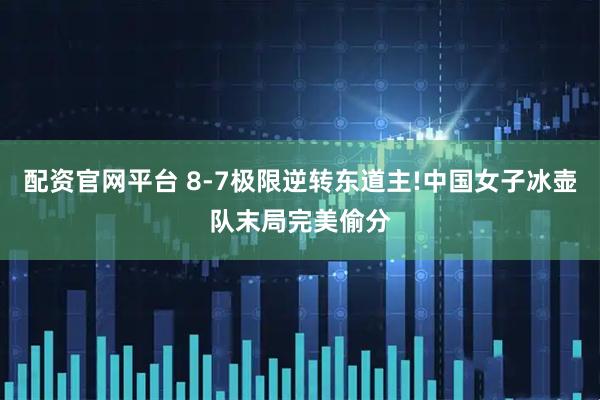 配资官网平台 8-7极限逆转东道主!中国女子冰壶队末局完美偷分