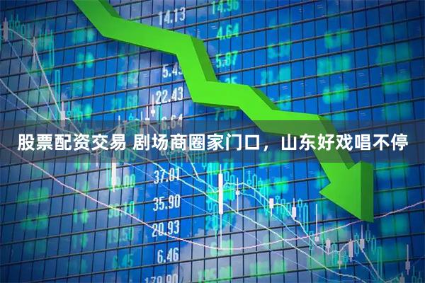 股票配资交易 剧场商圈家门口，山东好戏唱不停