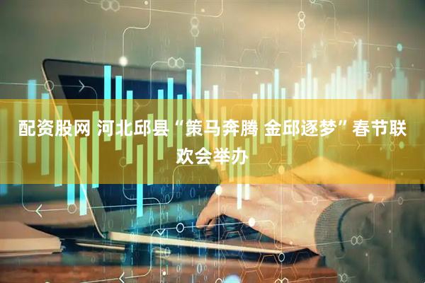 配资股网 河北邱县“策马奔腾 金邱逐梦”春节联欢会举办