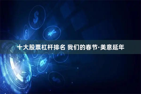 十大股票杠杆排名 我们的春节·美意延年
