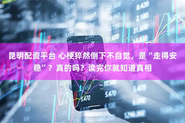 昆明配资平台 心梗猝然倒下不自觉，是“走得安稳”？真的吗？读完你就知道真相