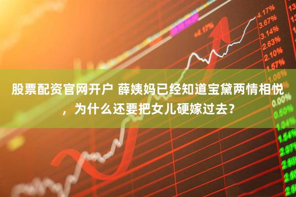 股票配资官网开户 薛姨妈已经知道宝黛两情相悦，为什么还要把女儿硬嫁过去？